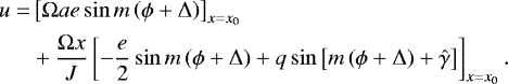 \begin{equation*}\begin{split} u = & \left[\Omega a e \sin m \left(\phi &#x002B; \Delta\right) \right]_{x=x_0}\\ \quad & &#x002B;\frac{\Omega x}{J} \left[ -\frac{e}{2} \sin m \left(\phi &#x002B; \Delta \right) &#x002B; q \sin\left[m \left(\phi &#x002B; \Delta\right) &#x002B; \hat{\gamma} \right]\right]_{x=x_0}. \end{split} \vspace*{-2pt}\end{equation*}