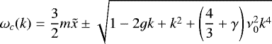 \begin{equation*}\omega_{c}(k)= \frac{3}{2} m \tilde{x} \pm \sqrt{1 -2 g k &#x002B; k^2 &#x002B;\left(\frac{4}{3}&#x002B;\gamma \right) \nu_{0}^2 k^4} \end{equation*}