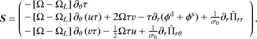 \begin{equation*}{\bm S} = \left(\!\!\begin{array}{l} -\left[\Omega-\Omega_{L}\right] \partial_{\theta}\tau \\ -\left[\Omega-\Omega_{L}\right] \partial_{\theta}\left(u \tau\right) &#x002B; 2\Omega \tau v - \tau \partial_{r} (\phi^{\textrm{d}} &#x002B;\phi^{\textrm{s}}) &#x002B; \frac{1}{\sigma_{0}} \partial_{r} \hat{\Pi}_{rr} \\-\left[\Omega-\Omega_{L}\right] \partial_{\theta}\left(v \tau\right) -\frac{1}{2}\Omega \tau u &#x002B; \frac{1}{\sigma_{0}} \partial_{r} \hat{\Pi}_{r\theta} \end{array}\right). \end{equation*}