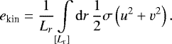 \begin{equation*}e_{\textrm{kin}} = \frac{1}{L_{r}} \int\limits_{[L_{\textrm{r}}]} \mathrm{d}r \, \frac{1}{2} \sigma \left( u^2 &#x002B; v^2 \right). \end{equation*}