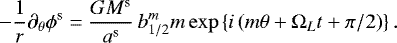 \begin{equation*}- \frac{1}{r}\partial_{\theta} \phi^{\textrm{s}} = \frac{G M^{\textrm{s}}}{a^{\textrm{s}}} \, b_{1/2}^m m \exp \left\{ i \left(m \theta &#x002B; \Omega_{L} t &#x002B;\pi/ 2\right) \right\}. \end{equation*}