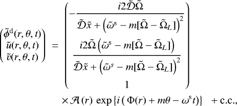 \begin{eqnarray*}\begin{pmatrix} \tilde{\phi}^{\textrm{d}}(r,\theta,t) \\ \tilde{u}(r,\theta,t) \\ \tilde{v}(r,\theta,t) \end{pmatrix} \;&{=}&\; \begin{pmatrix} -\dfrac{i 2 \tilde{\mathcal{D}} \tilde{\Omega}}{\tilde{\mathcal{D}} \tilde{x} &#x002B; \left(\tilde{\omega}^{\textrm{s}} - m [\tilde{\Omega}-\tilde{\Omega}_{L}] \right)^2} \\[0.6 cm] \dfrac{i 2 \tilde{\Omega} \left( \tilde{\omega}^{\textrm{s}} - m [\tilde{\Omega}-\tilde{\Omega}_{L}] \right)}{ \tilde{\mathcal{D}} \tilde{x} &#x002B; \left(\tilde{\omega}^{s} - m [\tilde{\Omega}-\tilde{\Omega}_{L}] \right)^2} \\[0.6cm] 1 \end{pmatrix}\nonumber\\ &&\times \,\mathcal{A}\left(r\right) \, \exp \left\{i \left( \, \Phi(r) &#x002B; m \theta - \omega^{\textrm{s}} t \right) \right\}\hspace{0.2cm} &#x002B; \textrm{c.c.}, \end{eqnarray*}