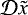$\mathcal{D} \tilde{x}$