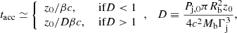 $$ \begin{aligned} t_{\rm acc} \simeq {\left\{ \begin{array}{ll} z_{\rm 0}/\beta c ,&\text{ if} D < 1 \\ z_{\rm 0}/D \beta c ,&\text{ if} D > 1 \end{array}\right.}, \ \ \ D \equiv \frac{P_{\rm j, 0} \pi R_{\rm b}^2 z_{\rm 0}}{4c^2 M_{\rm b} \Gamma _{\rm j}^3}, \end{aligned} $$