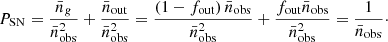 $$ \begin{aligned} P_{\rm SN} = \frac{\bar{n}_{ g}}{\bar{n}^2_{\rm obs}} + \frac{\bar{n}_{\rm out}}{\bar{n}^2_{\rm obs}} = \frac{\left( 1 - f_{\rm out} \right) \bar{n}_{\rm obs}}{\bar{n}^2_{\rm obs}} + \frac{f_{\rm out} \bar{n}_{\rm obs}}{\bar{n}^2_{\rm obs}} = \frac{1}{\bar{n}_{\rm obs}}\cdot \end{aligned} $$