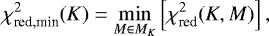\begin{equation*} {\chi_{\textrm{red,min}}^{2}}(K) = \min_{M\in{M_{K}}}\left[{\chi_{\textrm{red}}^{2}}(K,M) \right], \end{equation*}