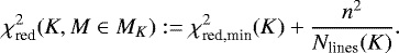\begin{equation*}{\chi_{\textrm{red}}^{2}}(K,M\in{M_{K}}):= {\chi_{\textrm{red,min}}^{2}}(K) &#x002B; \frac{n^2}{{N_{\textrm{lines}}(K)}}. \end{equation*}