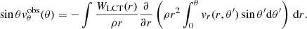 $$ \begin{aligned} \sin \theta { v}^\mathrm{obs}_\theta (\theta ) = - \int \frac{W_{\rm LCT}(r)}{\rho r } \frac{\partial }{\partial r} \left( \rho r^2 \int _{0}^\theta { v}_r(r,\theta ^\prime ) \sin \theta ^\prime {\mathrm{d} }\theta ^\prime \right)\,{\mathrm{d} }r. \end{aligned} $$