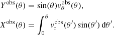 $$ \begin{aligned} Y^\mathrm{obs}(\theta )&= \sin (\theta ){ v}_{\theta }^\mathrm{obs}(\theta ), \nonumber \\ X^\mathrm{obs}(\theta )&= \int _{0}^{\theta }{ v}_{\rm r}^\mathrm{obs}(\theta ^\prime )\sin (\theta ^\prime )\,{\mathrm{d} }\theta ^\prime . \end{aligned} $$