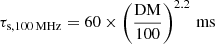 $ \tau_{\mathrm{s},{100\,\mathrm{MHz}}} = 60\times\left(\frac{\mathrm{DM}}{100}\right)^{2.2}\,\mathrm{ms} $