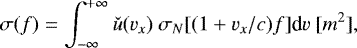 \begin{equation*} \sigma(f)=\int_{-\infty}^{&#x002B;\infty}\check{u}(v_x)~\sigma_N[(1&#x002B;v_x/c)f]\textrm{d}v~[m^2], \end{equation*}