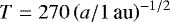 $T=270\left(a/1\, \text{au}\right)^{-1/2}$