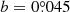 $ b=0{{\overset{\circ}{.}}}045 $