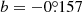 $ b=-0{{\overset{\circ}{.}}}157 $