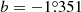 $ b = -1{{\overset{\circ}{.}}}351 $