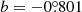 $ b = -0{{\overset{\circ}{.}}}801 $