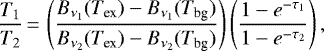 \begin{equation*}\frac{T_1}{T_2}\,{=}\,\left(\frac{B_{\nu_1}(T_{\textrm{ex}}) - B_{\nu_1}(T_{\textrm{bg}})}{B_{\nu_2}(T_{\textrm{ex}}) - B_{\nu_2}(T_{\textrm{bg}})}\right)\left(\frac{1-e^{-\tau_1}}{1-e^{-\tau_2}}\right), \vspace*{3pt}\end{equation*}