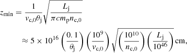 $$ \begin{aligned} z_{\mathrm{min} }&= \frac{1}{v_{\mathrm{c,0} } \theta _{\mathrm{j} }} \sqrt{\frac{L_{\mathrm{j} }}{\pi c m_{\mathrm{p} } n_{\mathrm{c,0} }}}\nonumber \\&\quad \approx 5\times 10^{16} \left(\frac{0.1}{\theta _{\mathrm{j} }}\right) \left(\frac{10^9}{v_{\mathrm{c,0} }}\right) \sqrt{ \left(\frac{10^{10} }{n_{\mathrm{c,0} }}\right) \left(\frac{L_{\mathrm{j} }}{10^{46}}\right)}\,{\mathrm{cm} }, \end{aligned} $$
