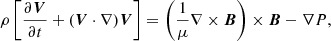 $$ \begin{aligned} \rho \left[\frac{\partial {\boldsymbol{V}}}{\partial t} + ({\boldsymbol{V}}\cdot \nabla ){\boldsymbol{V}}\right]= \left(\frac{1}{\mu }\nabla \times {\boldsymbol{B}}\right)\times {\boldsymbol{B}}-\nabla P, \end{aligned} $$