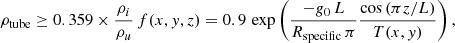 $$ \begin{aligned} \rho _{\rm tube} \ge 0.359 \times \dfrac{\rho _i}{\rho _u} \, f(x,{ y},z) = 0.9 \, \exp \left(\dfrac{-{g}_{0}\,L}{R_\mathrm{specific} \, \pi } \dfrac{\cos \left( \pi z/L \right)}{ T(x,{ y}) } \right) ,\end{aligned} $$