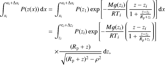 \begin{eqnarray*} \int_{\x_{i}}^{\x_{i} +\dxrt_{i}}P(z(x)) \,\mathrm{d} x &=& \int_{\x_{i}}^{\x_{i} +\dxrt_{i}}P(z_1)\exp\left[-\frac{M g(z_{i})}{R T_i}\!\left(\frac{z-z_{i}}{1+\frac{z-z_{i}}{R_{\mathrm{p}}+z_{i}}}\right)\right]\mathrm{d} x \nonumber\\ &=& \int_{z_{i}}^{z_{i} +\Delta z_{i}}P(z_{i})\exp\left[-\frac{M g(z_{i})}{R T_i}\left(\frac{z-z_{i}}{1+\frac{z-z_{i}}{R_{\mathrm{p}}+z_{i}}}\right)\right]\nonumber\\ &&\times\frac{(R_{\mathrm{p}}+z)}{\sqrt{(R_{\mathrm{p}}+z)^2-\rho^2}}\,\mathrm{d} z, \end{eqnarray*}
