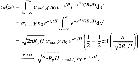 \begin{align*} \tau_{\mathrm{tr}}(\z_{\mathrm{t}}) =&\;\int_{-\infty}^{x} \sigma_{\mathrm{mol}} \,\chi\, \ngas_0\,e^{-\z_{\mathrm{t}}/H} e^{-x&#x0027;^2/(2 R_{\mathrm{p}} H)} \mathrm{d} x&#x0027;\nonumber\\ =&\;\sigma_{\mathrm{mol}}\,\chi \,\ngas_0\, e^{-\z_{\mathrm{t}}/H} \int_{-\infty}^{x} e^{-x&#x0027;^2/(2 R_{\mathrm{p}} H)} \mathrm{d} x&#x0027;\nonumber\\ =&\;\sqrt{2\pi R_{\mathrm{p}} H}\,\sigma_{\mathrm{mol}}\,\chi \,\ngas_0\, e^{-\z_{\mathrm{t}}/H} \left(\frac{1}{2}+\frac{1}{2}\mathrm{erf}\left(\frac{x}{\sqrt{2 R_{\mathrm{p}} H}}\right)\right) \nonumber\\ &\xrightarrow{x\rightarrow\infty}\sqrt{2\pi R_{\mathrm{p}} H}\,\sigma_{\mathrm{mol}}\,\chi \,\ngas_0\, e^{-\z_{\mathrm{t}}/H},\end{align*}