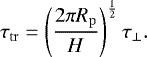\begin{align*} \tau_{\mathrm{tr}}= \left(\frac{2\pi R_{\mathrm{p}}}{H}\right)^{\frac{1}{2}}\tau_{\mathrm{\perp}}. \end{align*}