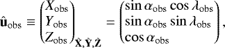 \begin{align*} \hat{\mathbf{u}}_{\mathrm{obs}} \equiv\left(\begin{array}{@{}l@{}}X_{\mathrm{obs}} \\ Y_{\mathrm{obs}} \\ Z_{\mathrm{obs}} \end{array}\right)_{\hat{\mathbf{X}},\hat{\mathbf{Y}},\hat{\mathbf{Z}}} = \left(\begin{array}{@{}l@{}} \sin \alpha_{\mathrm{obs}} \cos \lambda_{\mathrm{obs}} \\ \sin \alpha_{\mathrm{obs}} \sin \lambda_{\mathrm{obs}} \\ \cos \alpha_{\mathrm{obs}} \end{array}\right),\end{align*}