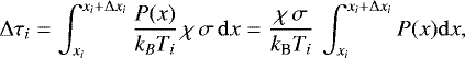 \begin{align*}\dtaurt_{i}&=\int_{\x_{i}}^{\x_{i} +\dxrt_{i}}\frac{P(x)}{k_B T_i} \,\chi \,\sigma \,\mathrm{d} x =\frac{\chi \,\sigma}{k_{\textrm{B}} T_i} \, \int_{\x_{i}}^{\x_{i} +\dxrt_{i}}P(x) \mathrm{d} x, \end{align*}