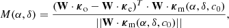 $$ \begin{aligned} M(\alpha ,\delta ) = \frac{(\mathbf W \cdot \boldsymbol{\kappa }_{\rm o} - \mathbf W \cdot \boldsymbol{\kappa }_{\rm c})^{T} \cdot \mathbf W \cdot \boldsymbol{\kappa }_{\rm m}(\alpha , \delta , c_{0})}{|| \mathbf W \cdot \boldsymbol{\kappa }_{\rm m}(\alpha , \delta , c_{0}) ||}, \end{aligned} $$