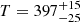 $ T=397^{+15}_{-25} $
