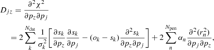 $$ \begin{aligned}&D_{jz} = \frac{\partial ^2 \chi ^2}{\partial p_z \partial p_j}\nonumber \\&\quad \;=2\sum _k^{N_{\rm dat}} \frac{1}{\sigma _k^2}\bigg [ \frac{\partial s_k}{\partial p_z}\frac{\partial s_k}{\partial p_j} - (o_k-s_k) \frac{\partial ^2 s_k}{\partial p_z \partial p_j} \bigg ] + 2\sum _n^{N_{\rm pen}} \alpha _n \frac{\partial ^2 (r_n^2) }{\partial p_j \partial p_z}, \end{aligned} $$
