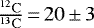 $\frac{^{12}\mathrm{C}}{^{13}\mathrm{C}}\,{=}\,20\,{\pm}\,3$