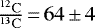$\frac{^{12}\mathrm{C}}{^{13}\mathrm{C}}\,{=}\,64\,{\pm}\,4$