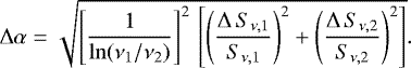 \begin{equation*} \Delta\alpha = \sqrt{\left[\frac{1}{\ln(\nu_1/\nu_2)}\right]^2\,\left[\left(\frac{\Delta\,S_{\nu,1}}{S_{\nu,1}}\right)^2 &#x002B; \left(\frac{\Delta\,S_{\nu,2}}{S_{\nu,2}}\right)^2\right]}. \end{equation*}