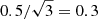 $ 0.5/\sqrt{3}=0.3 $
