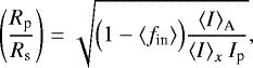 \begin{equation*}\left( \frac{R_{\textrm{p}}}{R_{\textrm{s}}} \right) = \sqrt{ {\Big (}1 - {\langle}f_{\textrm{in}}{\rangle}{\Big )} \frac{ {\langle}I{\rangle}_{\textrm{A}} }{{\langle}I{\rangle}_x \ I_{\textrm{p}}} }, \end{equation*}