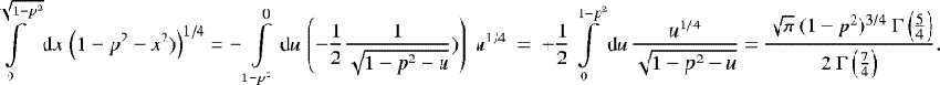 \begin{align*} \int\displaylimits_{0}^{\sqrt{1-p^2}} \textrm{d}x \, \left(1-p^2-x^2)\right)^{1/4} = -\int\displaylimits_{1-p^2}^{0} \textrm{d}u \, \left(-\frac{1}{2} \frac{1}{\sqrt{1-p^2-u}})\right) \ u^{1/4} \ = \ &#x002B; \frac{1}{2} \int\displaylimits_{0}^{1-p^2} \textrm{d}u \, \frac{u^{1/4}}{\sqrt{1-p^2-u}} = \frac{\sqrt{\pi} \ (1-p^2)^{3/4} \ \Gamma\left(\frac{5}{4}\right)}{2 \ \Gamma\left(\frac{7}{4}\right)}. \end{align*}