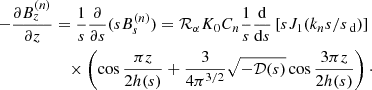 $$ \begin{aligned} -\frac{\partial B_z^{(n)}}{\partial z}&=\frac{1}{{s}}\frac{\partial }{\partial {s}}({s} B_s^{(n)})= \mathcal{R} _\alpha K_0 C_n\frac{1}{{s}} \frac{\mathrm{d} }{\mathrm{d} {s}}\left[{s} J_1(k_n{s}/{s}_\text{ d})\right]\nonumber \\&\quad \times \left(\cos \frac{\pi z}{2h({s})}+ \frac{3}{4\pi ^{3/2}}\sqrt{-{\mathcal{D} }({s})} \cos \frac{3\pi z}{2h({s})}\right)\cdot \end{aligned} $$