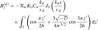 $$ \begin{aligned} B_z^{(n)}&= -{\mathcal{R} _\alpha K_0 C_n} \frac{k_n}{{s}_\text{ d}} J_0\left(\frac{k_n {s}}{{s}_\text{ d}}\right)\nonumber \\&\quad \times \int _0^z\!\left(\cos \frac{\pi z{^{\prime }}}{2h} +\frac{3\sqrt{-{\mathcal{D} }}}{4\pi ^{3/2}}\cos \frac{3\pi z{^{\prime }}}{2h}\right) {\mathrm{d} } z{^{\prime }} \end{aligned} $$