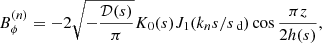 $$ \begin{aligned} B_\phi ^{(n)}&= -2\sqrt{-\frac{{\mathcal{D} }({s})}{\pi }} K_0({s}) J_1(k_n{s}/{s}_\text{ d})\cos \frac{\pi z}{2h({s})},\end{aligned} $$