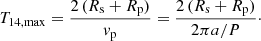$$ \begin{aligned} T_{14,\mathrm{max}} = \frac{2\,(R_{\rm s}+R_{\rm p})}{{ v}_{\rm p}} = \frac{2\,(R_{\rm s}+R_{\rm p})}{2\pi a / P}\cdot \end{aligned} $$