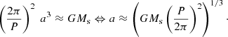 $$ \begin{aligned} \left(\frac{2\pi }{P}\right)^2 \ a^3 \approx G M_{\rm s} \Leftrightarrow a \approx \left( G M_{\rm s} \left( \frac{P}{2\pi } \right)^2 \right)^{1/3}\cdot \end{aligned} $$