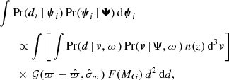 $$ \begin{aligned}&\int \mathrm{Pr}({\boldsymbol{d}}_i \, | \, {\boldsymbol{\psi }}_{i})\, \mathrm{Pr}({\boldsymbol{\psi }}_{i} \, | \, {\boldsymbol{\Psi }})\, \mathrm{d}{\boldsymbol{\psi }}_{i} \nonumber \\&\quad \quad \propto \int \Bigg [ \int \mathrm{Pr}({\boldsymbol{d}} \, |\, {\boldsymbol{\nu }},\varpi )\,\mathrm{Pr}({\boldsymbol{\nu }}\, |\, {\boldsymbol{\Psi }},\varpi ) \, n(z) \,\mathrm{d}^3{\boldsymbol{\nu }} \Bigg ]\nonumber \\&\quad \quad \times \, {\mathcal{G} }(\varpi -\hat{\varpi },\hat{\sigma }_\varpi )\, F(M_G)\, d^2\, \mathrm{d} d, \end{aligned} $$