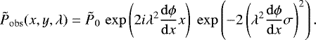 \begin{equation*}\tilde{P}_{\mathrm{obs}}(x,y,\lambda) = \tilde{P}_0 \, \exp\left(2i \lambda^2 \frac{\mathrm{d}\phi}{\mathrm{d}x} x\right) \; \exp\left(-2\left(\lambda^2 \frac{\mathrm{d}\phi}{\mathrm{d}x} \sigma \right)^2\right). \end{equation*}