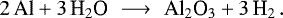 \begin{equation*} 2 \, \textrm{Al} &#x002B; 3 \, \textrm{H}_2 \textrm{O} \,\, \longrightarrow \,\, \textrm{Al}_2 \textrm{O}_3 &#x002B; 3 \, \textrm{H}_2\,. \end{equation*}