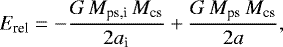 \begin{equation*} E_{\textrm{rel}} = -\frac{G\,M_{\textrm{ps,i}}\,M_{\textrm{cs}}}{2a_{\textrm{i}}} &#x002B; \frac{G\,M_{\textrm{ps}}\,M_{\textrm{cs}}}{2a}, \end{equation*}