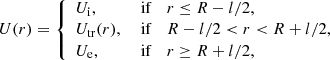 $$ \begin{aligned} U(r) = \left\{ \begin{array}{lll} U_{\rm i},&\text{ if}&r \le R - l/2, \\ U_{\rm tr}(r),&\text{ if}&R -l/2 < r < R + l/2,\\ U_{\rm e},&\text{ if}&r \ge R+l/2, \end{array} \right. \end{aligned} $$