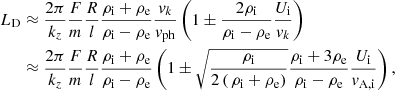 $$ \begin{aligned} L_{\rm D}&\approx \frac{2\pi }{k_z} \frac{F}{m} \frac{R}{l} \frac{\rho _{\rm i}+ \rho _{\rm e}}{\rho _{\rm i}- \rho _{\rm e}} \frac{{ v}_k}{{ v}_{\rm ph}}\left( 1 \pm \frac{2\rho _{\rm i}}{\rho _{\rm i}-\rho _{\rm e}} \frac{U_{\rm i}}{{ v}_k} \right) \nonumber \\&\approx \frac{2\pi }{k_z} \frac{F}{m} \frac{R}{l} \frac{\rho _{\rm i}+ \rho _{\rm e}}{\rho _{\rm i}- \rho _{\rm e}} \left( 1 \pm \sqrt{\frac{\rho _{\rm i}}{2\left(\, \rho _{\rm i}+\rho _{\rm e}\right)}} \frac{\rho _{\rm i}+ 3 \rho _{\rm e}}{ \rho _{\rm i}-\rho _{\rm e}} \frac{U_{\rm i}}{{ v}_{\mathrm{A,i} }} \right), \end{aligned} $$