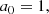 $$ \begin{aligned} a_0&= 1, \end{aligned} $$